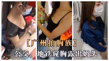 广州地铁巨乳人妻，偷拍露奶头被盯到高潮