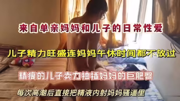 【母子亂倫】單親媽媽和精力旺盛兒子的日常，午休時間都不放過，每次高潮後直接把精液內射給媽媽的騷逼