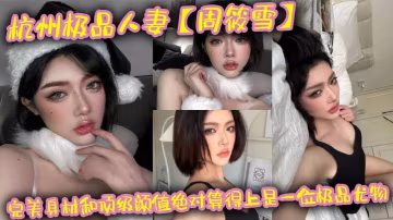 杭州極品人妻周筱雪完美身材和頂級顏值絕對算得上是一.位極品尤物在線上線下各種約炮偷腥讓大家好好看看這個騷貨的真實面目