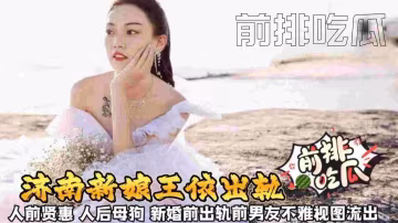 【济南新娘王依出轨事件】人前贤惠 人后母狗 新婚前出轨前男友不雅视频流出..-xj