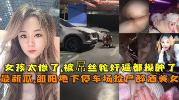 2023最新瓜 邵阳大汉悦中心地下停车场两个屌丝男捡尸醉酒美女门事件，女孩被轮奸逼都操肿了-xj