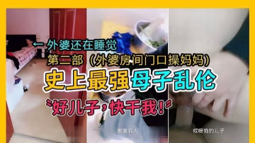 【史上最强母子乱伦第2部】外婆房间门口操妈妈‘好儿子 快干我’