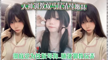 大神调教双马尾清纯嫩妹_彻底沦为性奴母狗_随便调教.玩弄_口交侍奉花样百出_爆操嫩穴浪叫不止