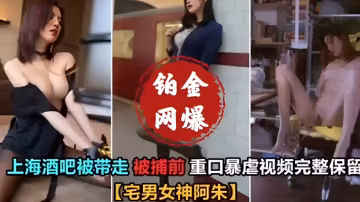 上海酒吧被带走被捕前，重口暴虐视频完整保留“宅男女神阿朱”