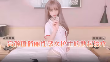 橘子猫高颜值俏丽性感女护士的勃起治疗.