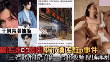 YYQZ-065 微博热搜横店逐玉剧组在玺尚酒店群P事件_三个武术指导操一个化妆师
