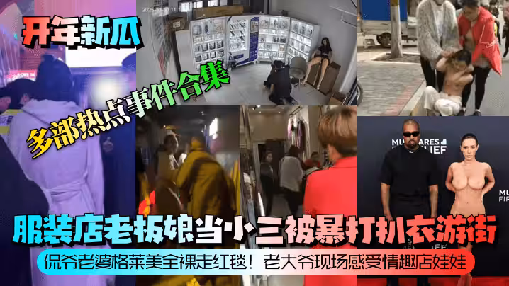 開年新瓜服裝店老闆娘當小三被暴打扒衣遊街侃爺老婆格萊美全裸走紅毯老大爺現場感受情趣店娃娃等多部熱點事件合集