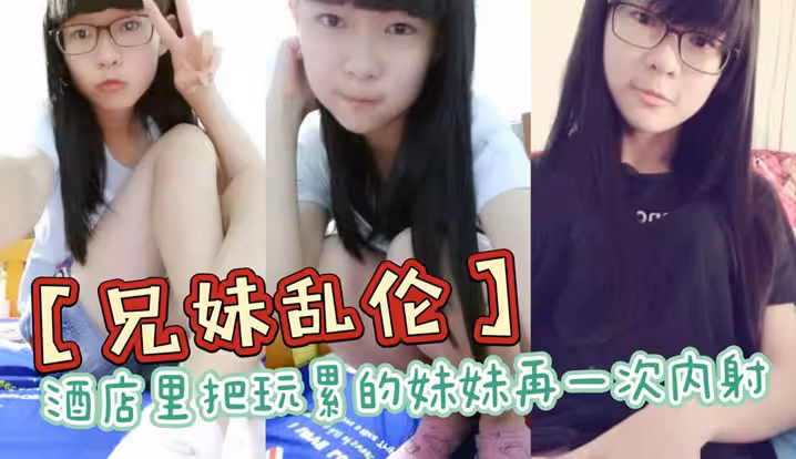 兄妹亂倫酒店裡把玩累的妹妹再一次內射全程高能前戲差點沒把持住