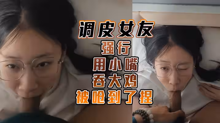 調皮女友強行用小嘴吞大雞 被嗆到了捏