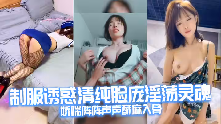 制服誘惑清純臉龐淫蕩靈魂嬌喘陣陣聲聲酥麻入骨