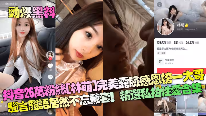 勁爆黑料抖音26萬粉絲林萌完美露臉感恩榜一大哥騷言騷語居然不忘戴套精選私拍性愛合集