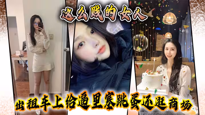 這麼賤的女人計程車上給逼里塞跳蛋還逛商場主動要求吞精