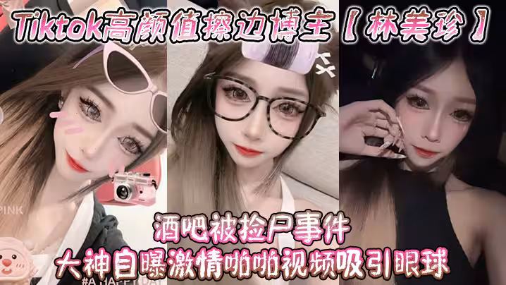 Tiktok高顏值擦邊博主林美珍酒吧被撿屍事件大神自曝激情啪啪視頻吸引眼球