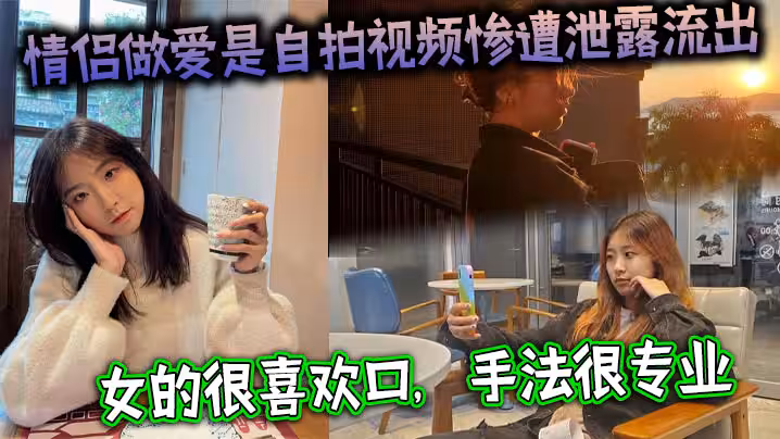情侶做愛是自拍視頻慘遭泄露流出女的很喜歡口手法很專業最後被男主射了一大嘴