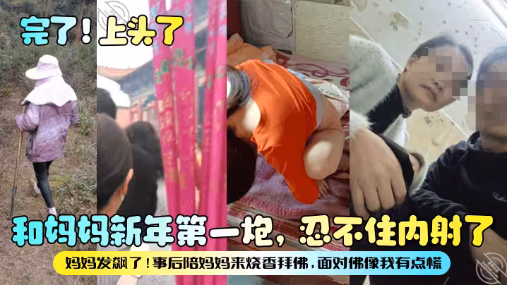 完了上頭了和媽媽新年第1炮忍不住內射了媽媽發飆了事後陪媽媽來燒香拜佛面對佛像我有點慌