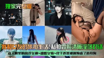 獨家完整版我和女友的旅拍生活眾人眼裡的高冷女神甜酷女騎終於還是被調教成了小母狗私拍露臉清晰淫蕩對話
