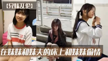 兄妹亂倫在妹妹和妹夫的床上和妹妹偷情