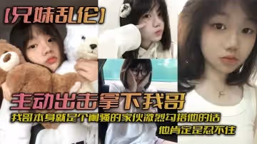 兄妹亂倫主動出擊拿下我哥我自己覺得自己長得應該還算可以吧我哥本身就是個悶騷的傢伙激烈勾搭他的話他肯定是忍不住_拿下哥讓她跟我搞在一起