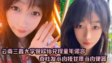 雲南三鑫大學倪欣怡兌現童年諾言吞吐發小肉棒甘願當肉便器