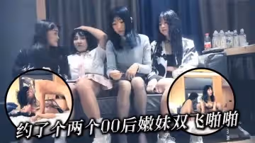 约了个两个00后嫩妹双飞啪啪现在的嫩妹子真会玩爽得直喊爸爸