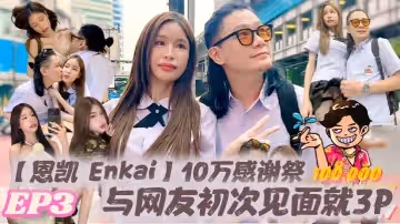 恩凱Enkai10萬感謝祭EP.3與網友初次見面就3P雪乳泰妹MaryJay被玩壞