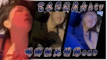 藝術學校美女ktv喝醉被無情爆肏