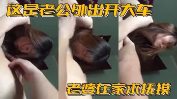 這是老公外出開大車老婆在家求撫摸