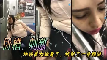 臥槽刺激地鐵美女睡著了被射了一身精液