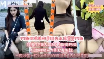 釣魚佬弟弟和親姐去水庫露營釣魚.趁著四下無人脫褲子激情開操