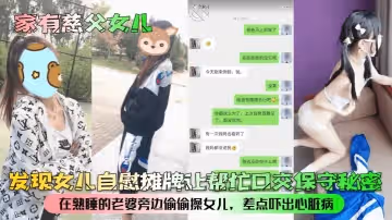 家有慈父女兒發現女兒自慰攤牌讓幫忙口交保守秘密在熟睡的老婆旁邊偷偷操女兒差點嚇出心臟病