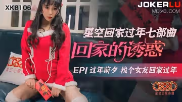 XK8106 人妻出軌特別篇 租個巨乳妹假裝女友 年夜飯前的禁忌交纏