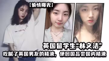 偷情曝光英國留學生林文潔吃膩了英國男友的精液便回國品嘗國內精液引發男友憤怒曝光