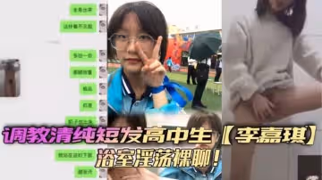 調教清純短髮高中生李嘉琪浴室淫蕩裸聊全程自慰抽插美腿翹起誘惑無限