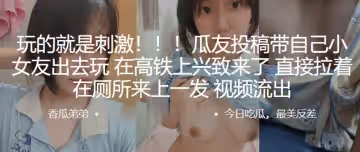 玩的就是刺激帶自己小女友出去玩在高鐵上興致來了直接拉著在廁所來上一發視頻流出