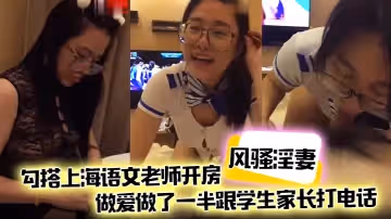 風騷淫妻勾搭上海語文老師開房做愛做了一半跟學生家長打電話說話聲嬌喘不斷