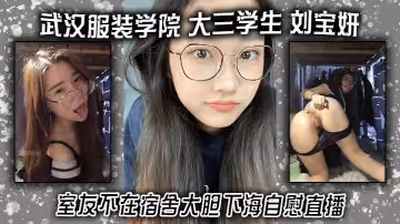 武漢服裝學院大三學生劉寶妍室友不在宿舍大膽下海自慰直播白嫩微胖