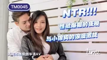 天美TM0045NTR!!性慾爆棚的夜晚，與小狼狗的浪漫激戰王欣.