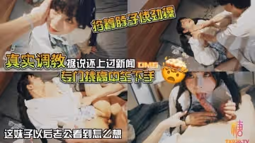 山雞優選真實調教據說還上過新聞專門挑高中生下手花季少女就這樣被露臉拍了挨操視頻