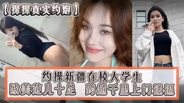 探探真實約炮約操新疆在校大學生跨越千里上門送逼歐美范兒十足