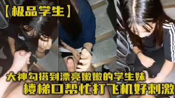 大神勾搭到漂亮嫩嫩的學生妹樓梯口幫忙打飛機好刺激