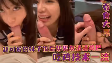 超可愛的妹子飯後幫男友清潔雞巴_吞食大屌_吃雞技術一流