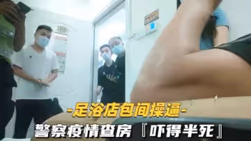 SPA探店按摩激情操逼，警察掃黃突襲，高潮刺激爽翻天！
