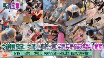高清全集大神橫掃深圳大梅沙海濱公園全程實錄偷窺各種小葡萄女孩寶媽少婦阿姨全都不放過統統懟胸拍