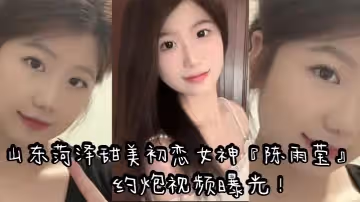 山東菏澤甜美初戀女神陳雨瑩約炮視頻曝光表面清純內心反差裸足足交無套抽插高潮