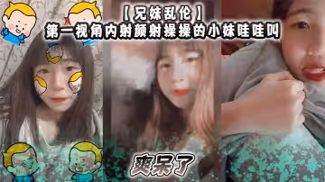 兄妹亂倫第1視角內射顏射操操的小妹哇哇叫爽呆了