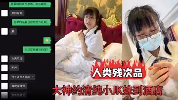 人類殘次品大神約清純小JK妹到酒店背地裡卻無比下賤