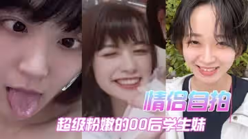 情侶自拍超級粉嫩的00後學生妹被男朋友開發後寂寞難耐一個人用手
