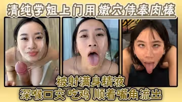 清純學姐上門用嫩穴侍奉肉棒被射滿身精液深喉口交吃雞精液順著嘴角流出再用舌頭舔掉全部吞下