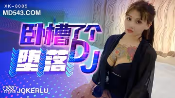XK8085丨DJ少女沉淪實錄丨肉慾打碟暗黑調教丨夜場墮落全記錄