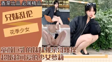 【兄妹乱伦】童颜巨乳的妹妹被亲哥爆操！
